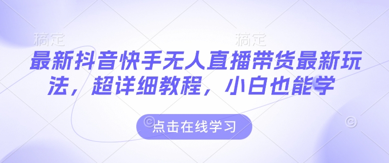 最新抖音快手无人直播带货玩法，超详细教程，小白也能学K叔网赚资源-网赚项目-副业赚钱-互联网创业-资源整合K叔网赚资源