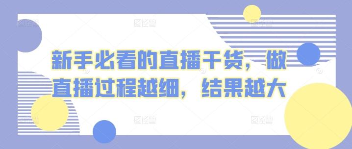 新手必看的直播干货，做直播过程越细，结果越大K叔网赚资源-网赚项目-副业赚钱-互联网创业-资源整合K叔网赚资源
