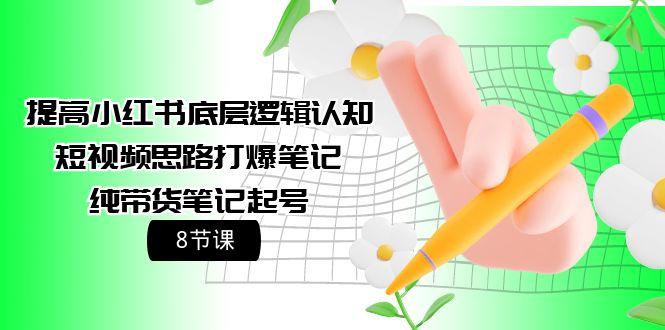(9840期)提高小红书底层逻辑认知+短视频思路打爆笔记+纯带货笔记起号(8节课)K叔网赚资源-网赚项目-副业赚钱-互联网创业-资源整合K叔网赚资源
