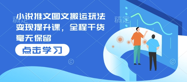 小说推文图文搬运玩法变现提升课，全程干货毫无保留K叔网赚资源-网赚项目-副业赚钱-互联网创业-资源整合K叔网赚资源