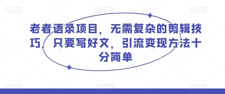 老者语录项目，无需复杂的剪辑技巧，只要写好文，引流变现方法十分简单K叔网赚资源-网赚项目-副业赚钱-互联网创业-资源整合K叔网赚资源