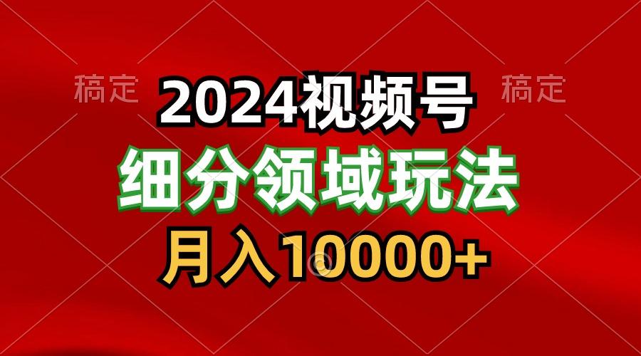 2024视频号分成计划细分领域玩法，每天5分钟，月入1W+K叔网赚资源-网赚项目-副业赚钱-互联网创业-资源整合K叔网赚资源