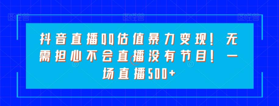 抖音直播QQ估值暴力变现！无需担心不会直播没有节目！一场直播500+！K叔网赚资源-网赚项目-副业赚钱-互联网创业-资源整合K叔网赚资源