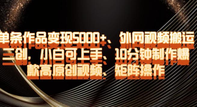 单条作品变现5000+、外网视频搬运二创，小白可上手，10分钟制作爆款高原创视频，矩阵操作【揭秘】K叔网赚资源-网赚项目-副业赚钱-互联网创业-资源整合K叔网赚资源