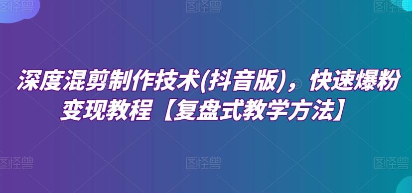 深度混剪制作技术(抖音版)，快速爆粉变现教程【复盘式教学方法】K叔网赚资源-网赚项目-副业赚钱-互联网创业-资源整合K叔网赚资源