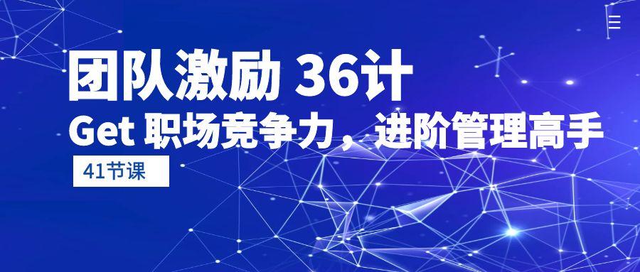 (10033期)团队激励 36计-Get 职场竞争力，进阶管理高手(41节课)K叔网赚资源-网赚项目-副业赚钱-互联网创业-资源整合K叔网赚资源