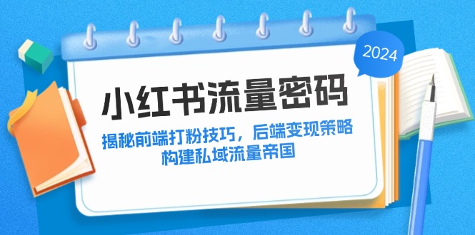 小红书流量密码：揭秘前端打粉技巧，后端变现策略，构建私域流量帝国K叔网赚资源-网赚项目-副业赚钱-互联网创业-资源整合K叔网赚资源