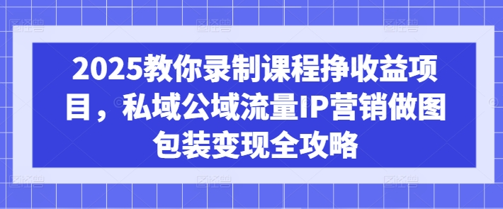 2025教你录制课程挣收益项目，私域公域流量IP营销做图包装变现全攻略K叔网赚资源-网赚项目-副业赚钱-互联网创业-资源整合K叔网赚资源