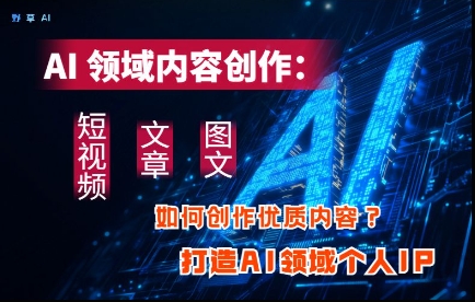 AI领域内容创作：高效创作短视频、文章、图文三大板块内容，打造AI领域个人IPK叔网赚资源-网赚项目-副业赚钱-互联网创业-资源整合K叔网赚资源