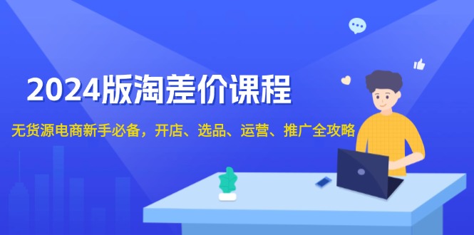2024版淘差价课程，无货源电商新手必备，开店、选品、运营、推广全攻略K叔网赚资源-网赚项目-副业赚钱-互联网创业-资源整合K叔网赚资源