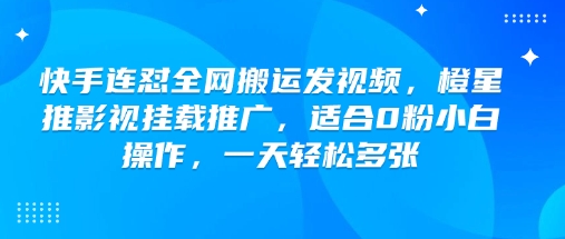 快手连怼全网搬运发视频，橙星推影视挂载推广，适合0粉小白操作，一天轻松多张K叔网赚资源-网赚项目-副业赚钱-互联网创业-资源整合K叔网赚资源