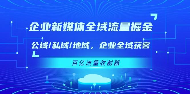 企业 新媒体 全域流量掘金：公域/私域/地域 企业全域获客 百亿流量 收割器K叔网赚资源-网赚项目-副业赚钱-互联网创业-资源整合K叔网赚资源