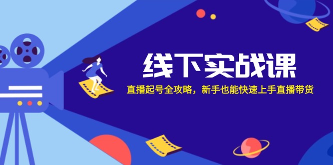 线下实战课：直播起号全攻略，新手也能快速上手直播带货K叔网赚资源-网赚项目-副业赚钱-互联网创业-资源整合K叔网赚资源
