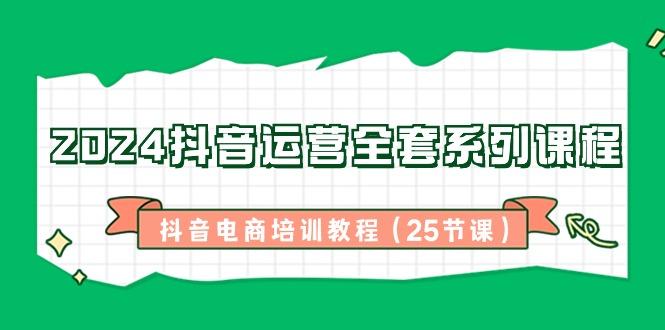 2024抖音运营全套系列课程-抖音电商培训教程(25节课)K叔网赚资源-网赚项目-副业赚钱-互联网创业-资源整合K叔网赚资源
