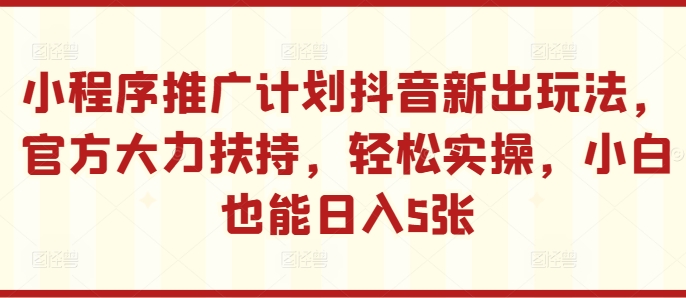 小程序推广计划抖音新出玩法，官方大力扶持，轻松实操，小白也能日入5张【揭秘】K叔网赚资源-网赚项目-副业赚钱-互联网创业-资源整合K叔网赚资源