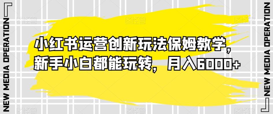 小红书运营创新玩法保姆教学，新手小白都能玩转，月入6000+【揭秘】K叔网赚资源-网赚项目-副业赚钱-互联网创业-资源整合K叔网赚资源