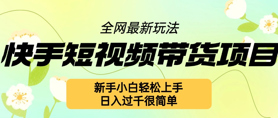 快手短视频带货项目最新玩法，新手小白轻松上手，日入几张很简单【揭秘】K叔网赚资源-网赚项目-副业赚钱-互联网创业-资源整合K叔网赚资源