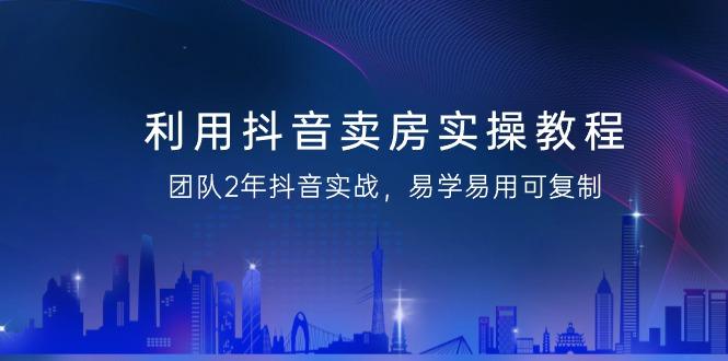 利用抖音-卖房实操教程，团队2年抖音实战，易学易用可复制(43节无水印)K叔网赚资源-网赚项目-副业赚钱-互联网创业-资源整合K叔网赚资源