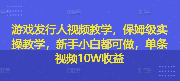 游戏发行人视频教学，保姆级实操教学，新手小白都可做，单条视频10W收益K叔网赚资源-网赚项目-副业赚钱-互联网创业-资源整合K叔网赚资源
