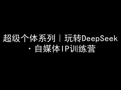超级个体系列，玩转DeepSeek·自媒体IP训练营，deepseek教程K叔网赚资源-网赚项目-副业赚钱-互联网创业-资源整合K叔网赚资源