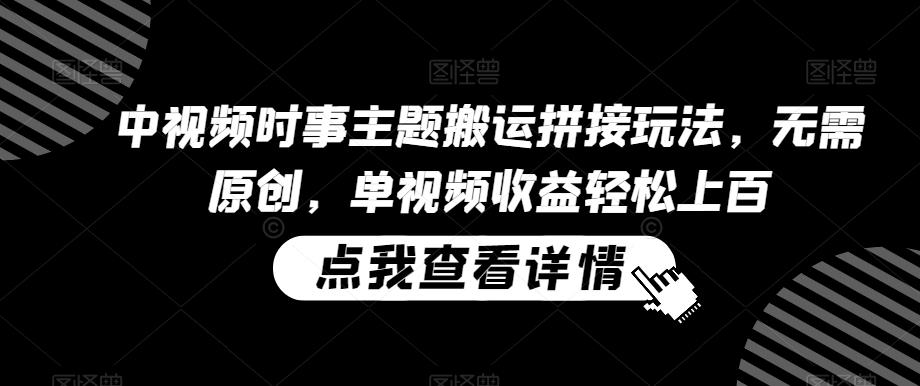中视频时事主题搬运拼接玩法，无需原创，单视频收益轻松上百【揭秘】K叔网赚资源-网赚项目-副业赚钱-互联网创业-资源整合K叔网赚资源