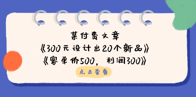 某付费文章：《300元设计出20个新品》+《客单价500，利润300》K叔网赚资源-网赚项目-副业赚钱-互联网创业-资源整合K叔网赚资源