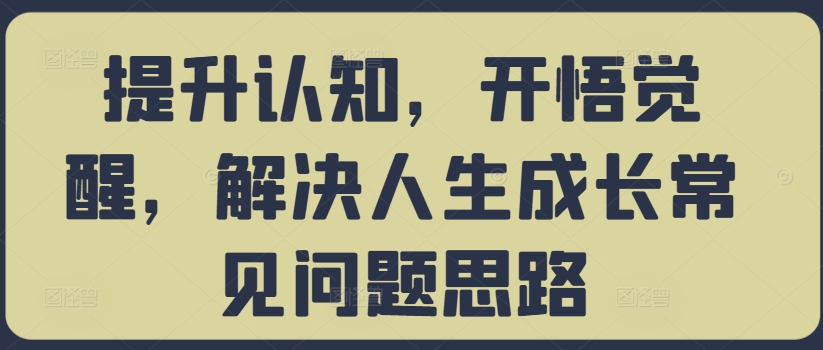 提升认知，开悟觉醒，解决人生成长常见问题思路K叔网赚资源-网赚项目-副业赚钱-互联网创业-资源整合K叔网赚资源