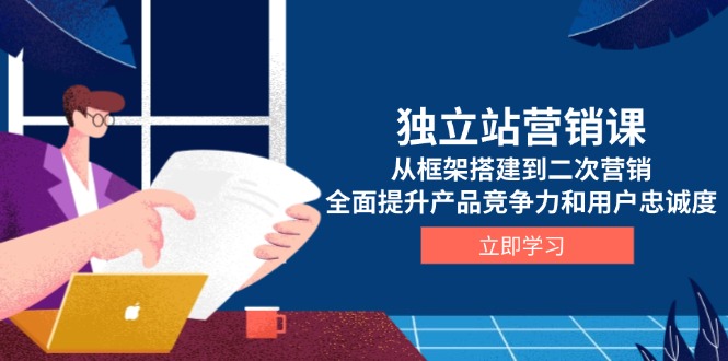 独立站营销课，从框架搭建到二次营销，全面提升产品竞争力和用户忠诚度K叔网赚资源-网赚项目-副业赚钱-互联网创业-资源整合K叔网赚资源